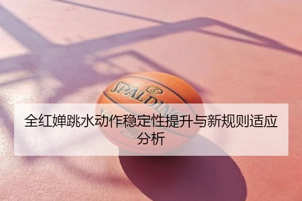 全红婵跳水动作稳定性提升与新规则适应分析