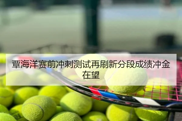 覃海洋赛前冲刺测试再刷新分段成绩冲金在望