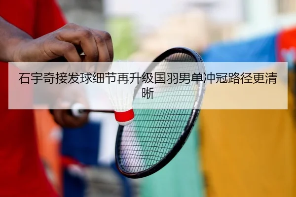 石宇奇接发球细节再升级国羽男单冲冠路径更清晰