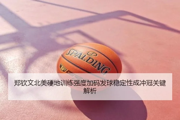 郑钦文北美硬地训练强度加码发球稳定性成冲冠关键解析