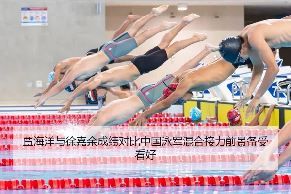 覃海洋与徐嘉余成绩对比中国泳军混合接力前景备受看好
