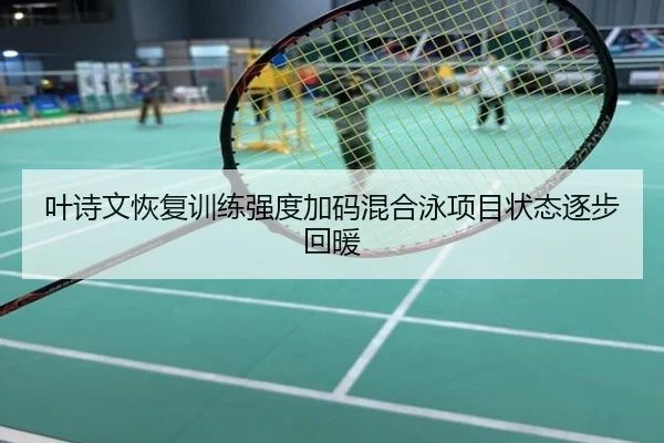 叶诗文恢复训练强度加码混合泳项目状态逐步回暖