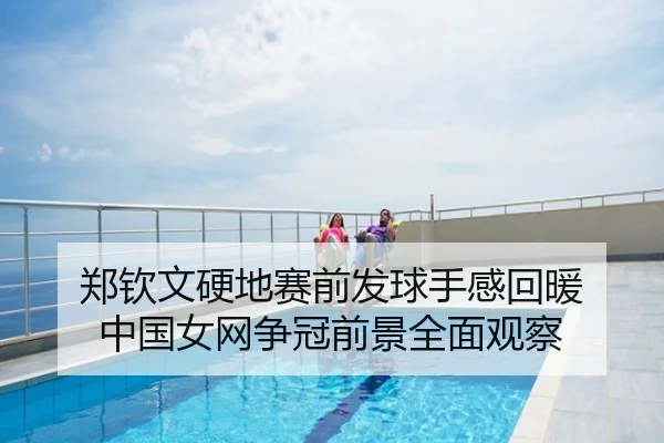 郑钦文硬地赛前发球手感回暖 中国女网争冠前景全面观察